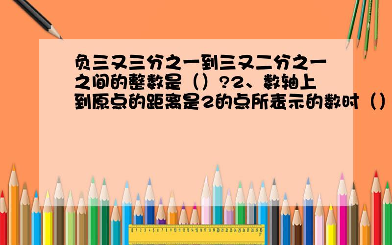 负三又三分之一到三又二分之一之间的整数是（）?2、数轴上到原点的距离是2的点所表示的数时（）？运用题：1、有资料表明：某地区高度增加100米，气温下降0.8摄℃。小明和小颖想到一个