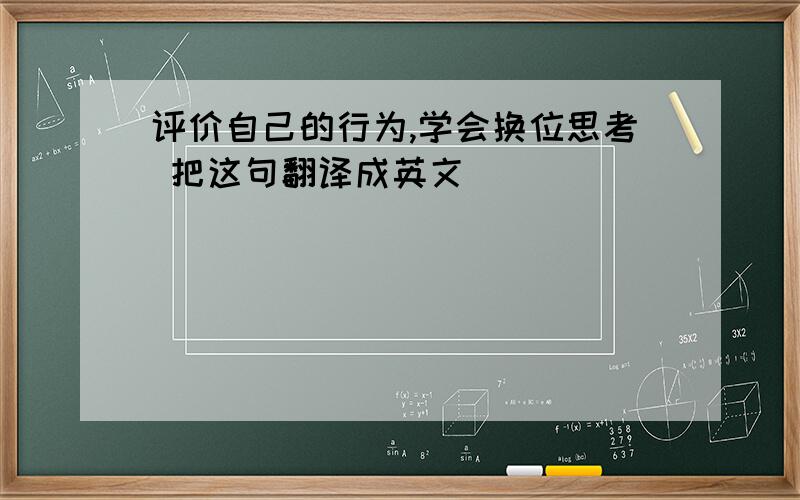 评价自己的行为,学会换位思考 把这句翻译成英文