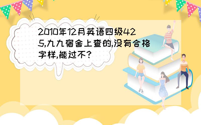 2010年12月英语四级425,九九宿舍上查的,没有合格字样,能过不?