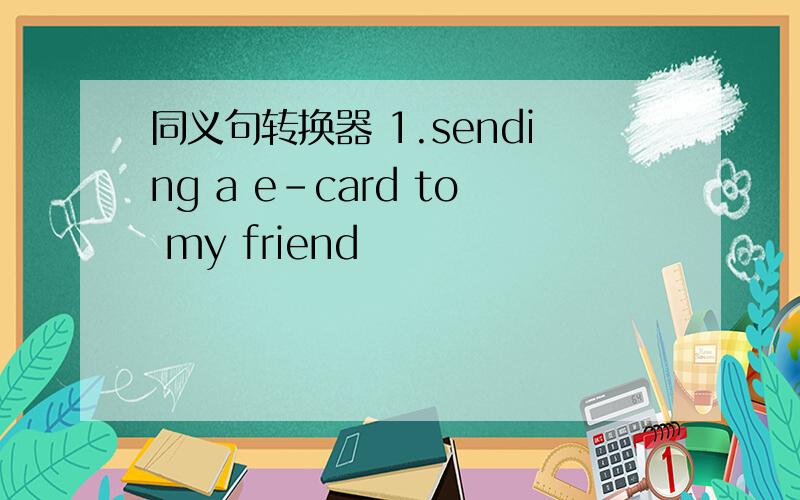 同义句转换器 1.sending a e-card to my friend