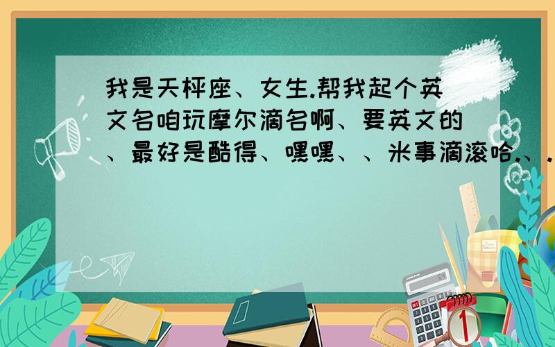 我是天枰座、女生.帮我起个英文名咱玩摩尔滴名啊、要英文的、最好是酷得、嘿嘿、、米事滴滚哈.、.