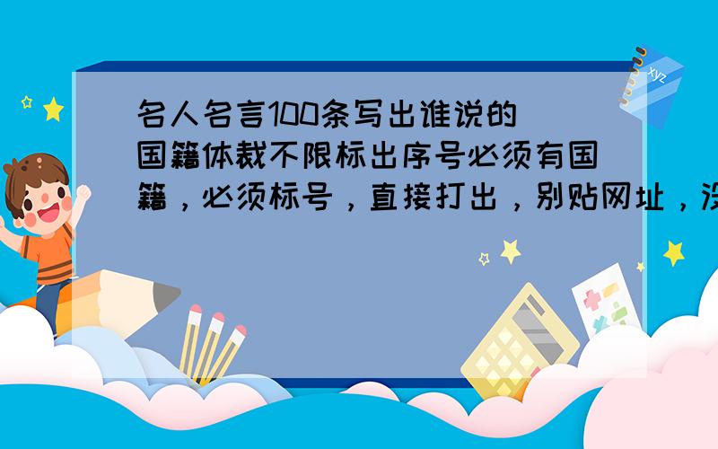 名人名言100条写出谁说的 国籍体裁不限标出序号必须有国籍，必须标号，直接打出，别贴网址，没用的别说满意再加50分