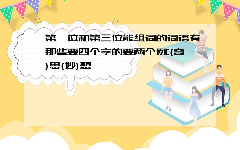 第一位和第三位能组词的词语有那些要四个字的要两个例:(奇)思(妙)想