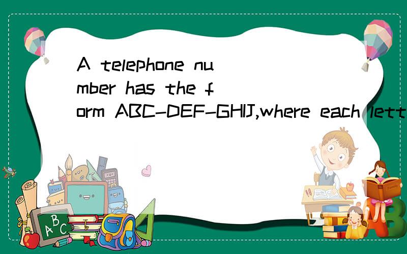 A telephone number has the form ABC-DEF-GHIJ,where each letter represents a different digit,the digits in each part of the number are in decueasing order;that is,A>B>C,D>E>F,and G>H>I>J.Further more D,E and F are consecutive even digits;G,H,I and J a