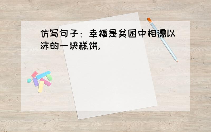 仿写句子：幸福是贫困中相濡以沫的一块糕饼,