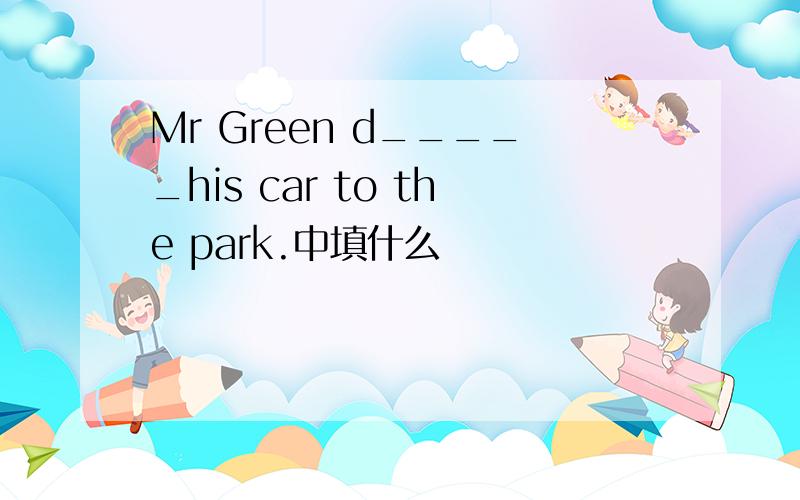 Mr Green d_____his car to the park.中填什么