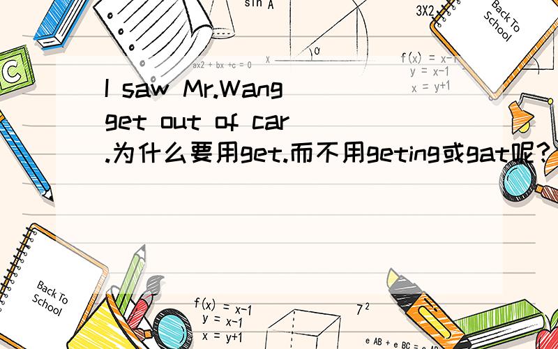 I saw Mr.Wang get out of car.为什么要用get.而不用geting或gat呢?