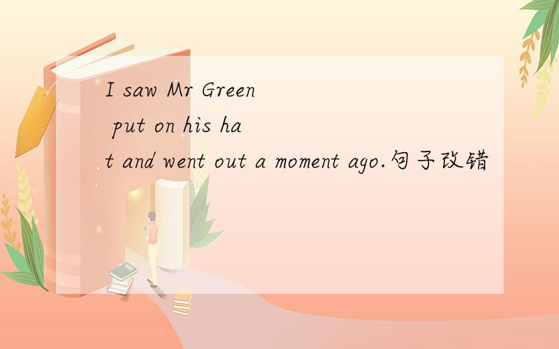 I saw Mr Green put on his hat and went out a moment ago.句子改错