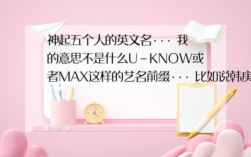 神起五个人的英文名··· 我的意思不是什么U-KNOW或者MAX这样的艺名前缀··· 比如说韩庚就是HANKYUNG这样的···