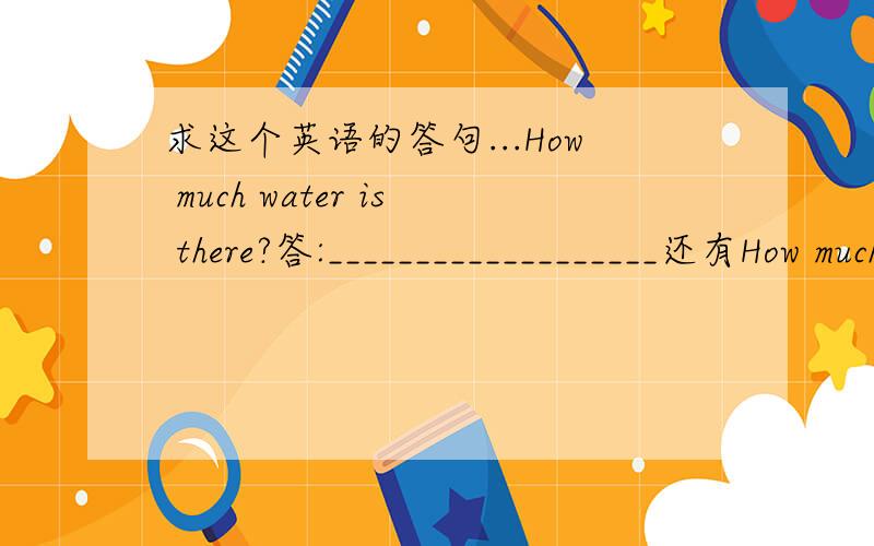 求这个英语的答句...How much water is there?答:___________________还有How much meat is there?这类的...给我个句型结构...