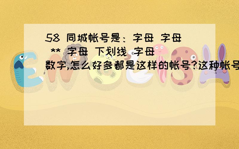 58 同城帐号是：字母 字母 ** 字母 下划线 字母 数字,怎么好多都是这样的帐号?这种帐号是不是全商家的