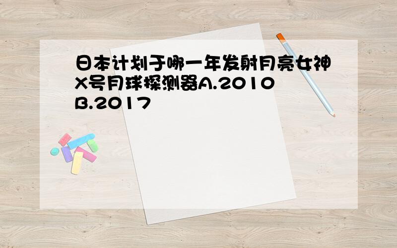 日本计划于哪一年发射月亮女神X号月球探测器A.2010 B.2017