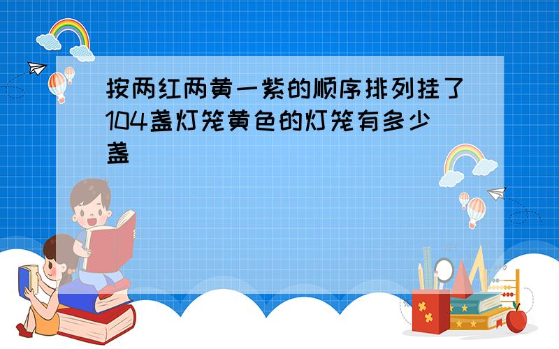 按两红两黄一紫的顺序排列挂了104盏灯笼黄色的灯笼有多少盏