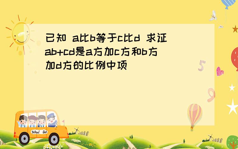 已知 a比b等于c比d 求证ab+cd是a方加c方和b方加d方的比例中项