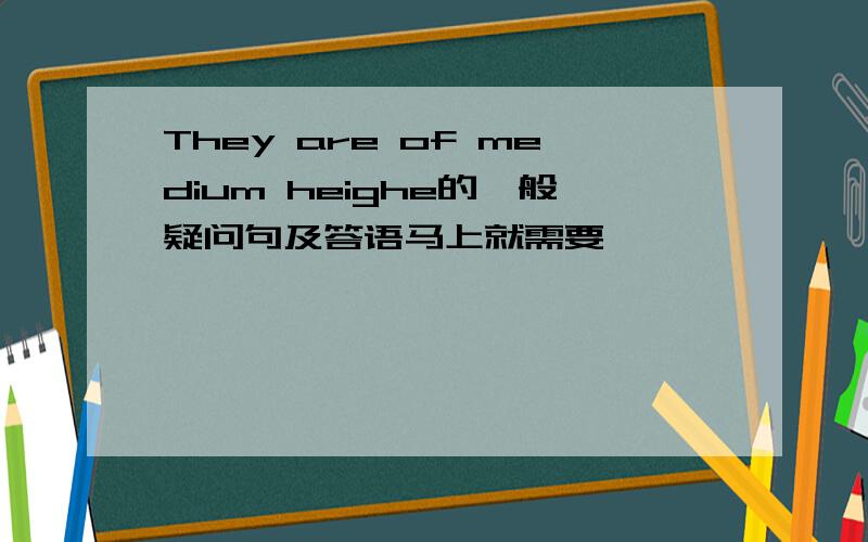 They are of medium heighe的一般疑问句及答语马上就需要