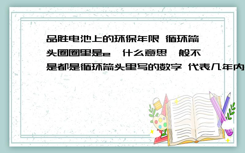 品胜电池上的环保年限 循环箭头圈圈里是e,什么意思一般不是都是循环箭头里写的数字 代表几年内是环保的吗?e是什么意思