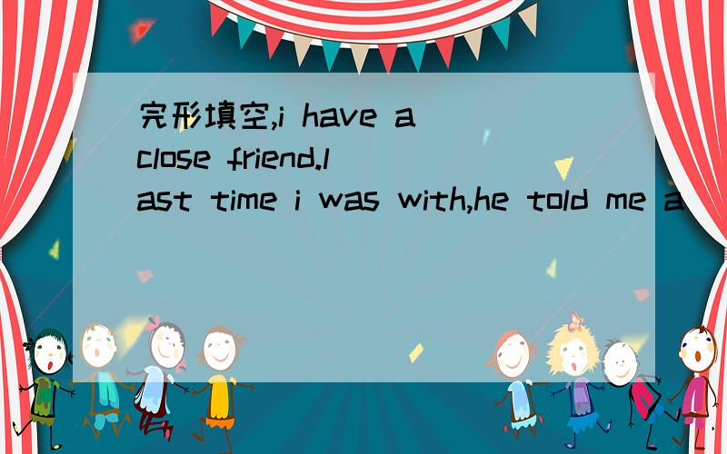 完形填空,i have a close friend.last time i was with,he told me a