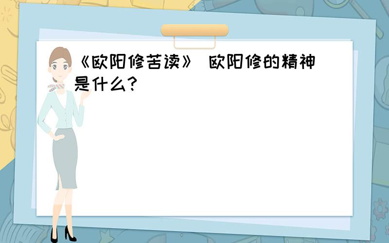 《欧阳修苦读》 欧阳修的精神是什么?