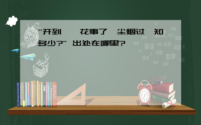 “开到荼蘼花事了,尘烟过,知多少?” 出处在哪里?