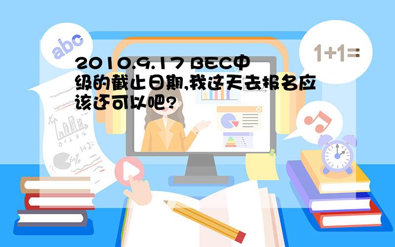 2010.9.17 BEC中级的截止日期,我这天去报名应该还可以吧?