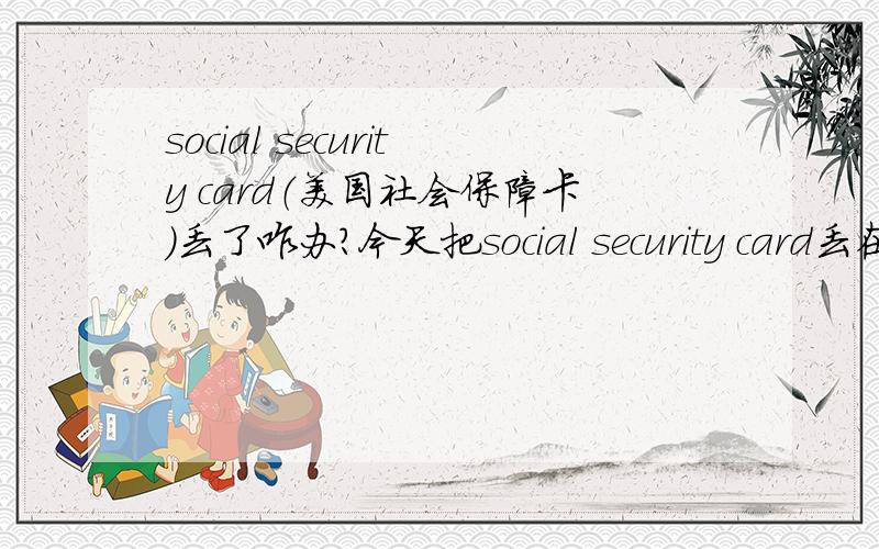 social security card（美国社会保障卡）丢了咋办?今天把social security card丢在了地铁站 回去的时候已经不见了 咋办?听说会被人拿去开信用卡,破坏我的credit.咋办?急请问SSN保护去哪里申请