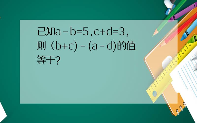 已知a-b=5,c+d=3,则（b+c)-(a-d)的值等于?