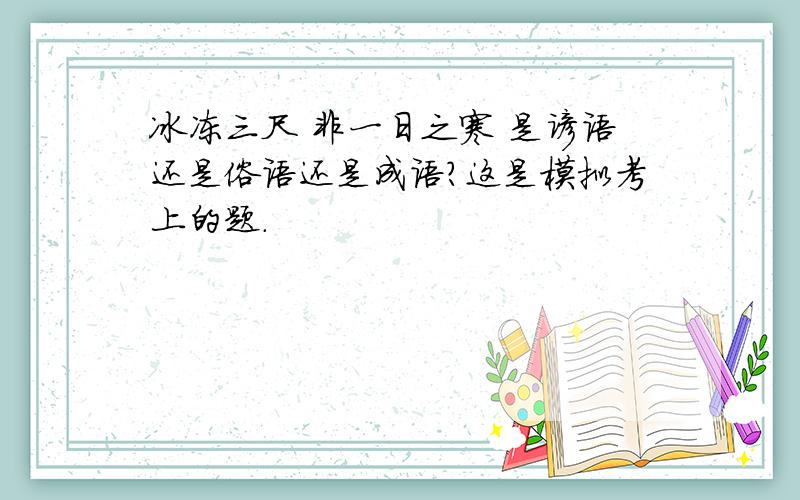 冰冻三尺 非一日之寒 是谚语还是俗语还是成语?这是模拟考上的题.