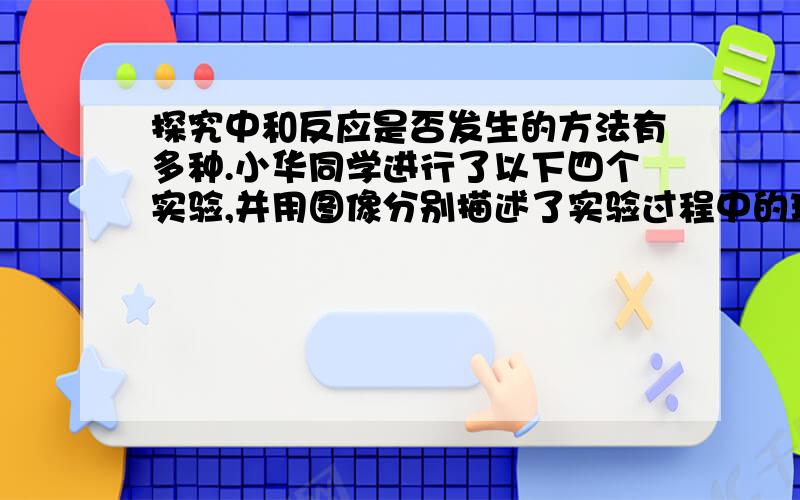 探究中和反应是否发生的方法有多种.小华同学进行了以下四个实验,并用图像分别描述了实验过程中的现象.其中,依据图示现象不能判断中和反应一定发生的是A．在稀盐酸中加入氯化铜,然后