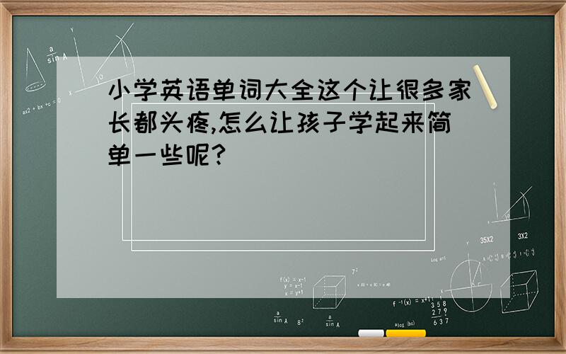 小学英语单词大全这个让很多家长都头疼,怎么让孩子学起来简单一些呢?