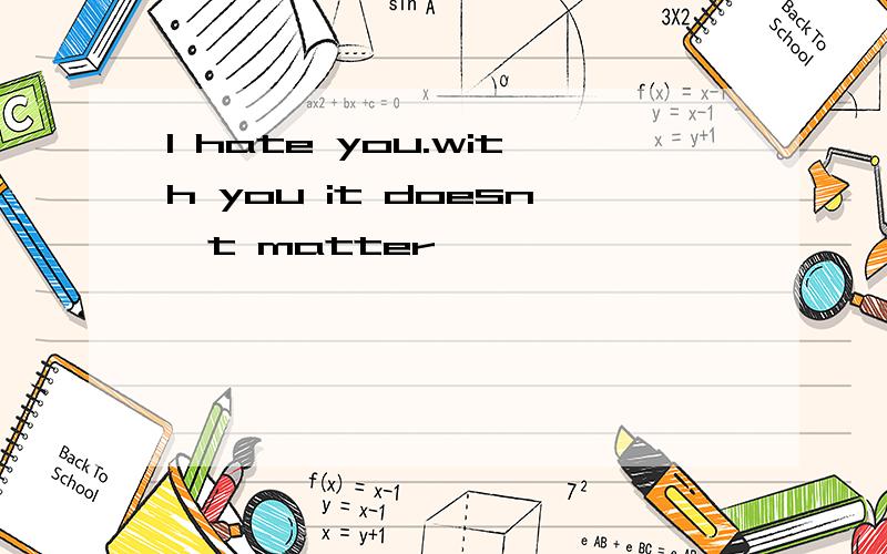 I hate you.with you it doesn't matter