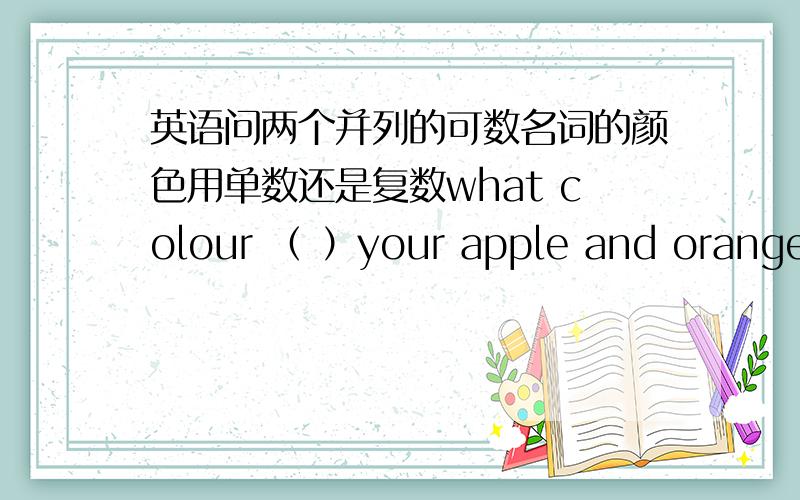 英语问两个并列的可数名词的颜色用单数还是复数what colour （ ）your apple and orange?为什么