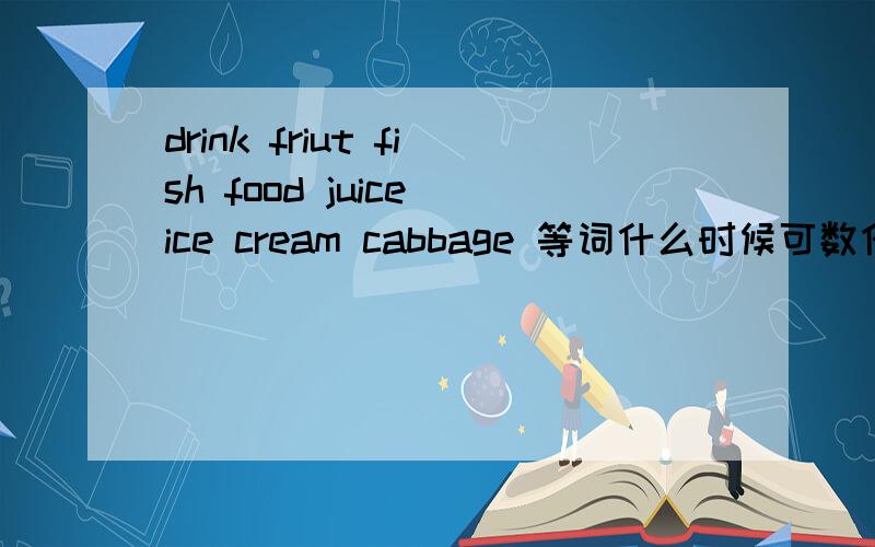 drink friut fish food juice ice cream cabbage 等词什么时候可数什么时候不可数