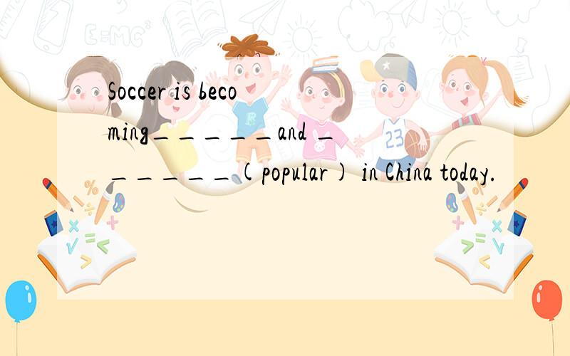 Soccer is becoming_____and ______(popular) in China today.