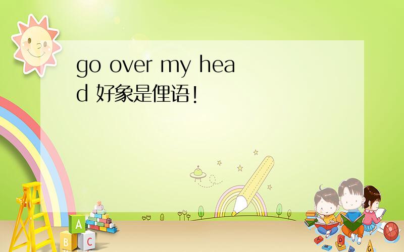 go over my head 好象是俚语!