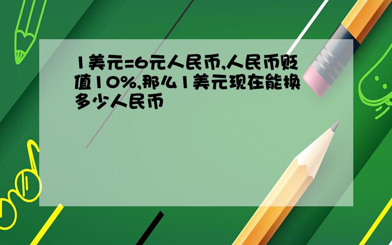 1美元=6元人民币,人民币贬值10%,那么1美元现在能换多少人民币