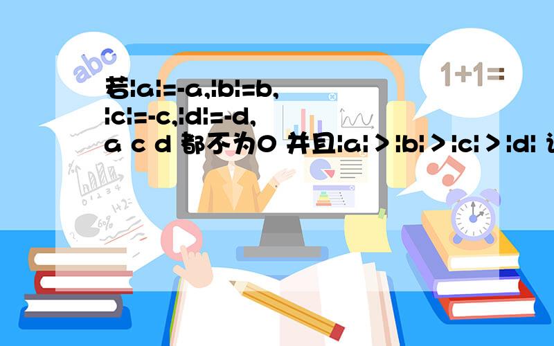 若|a|=-a,|b|=b,|c|=-c,|d|=-d,a c d 都不为0 并且|a|＞|b|＞|c|＞|d| 请把abcd四个数从小到大用＜连接