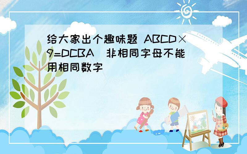 给大家出个趣味题 ABCD×9=DCBA（非相同字母不能用相同数字）