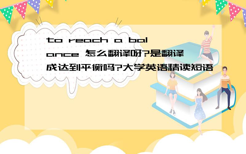 to reach a balance 怎么翻译呀?是翻译成达到平衡吗?大学英语精读短语