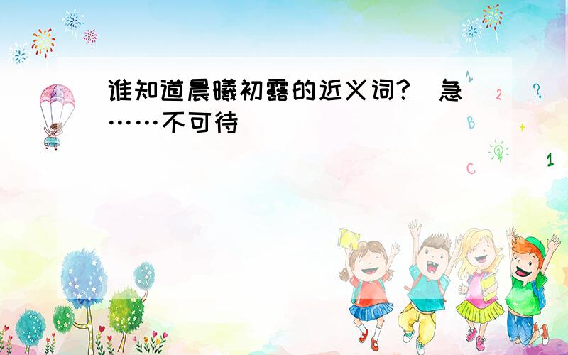 谁知道晨曦初露的近义词?（急……不可待）