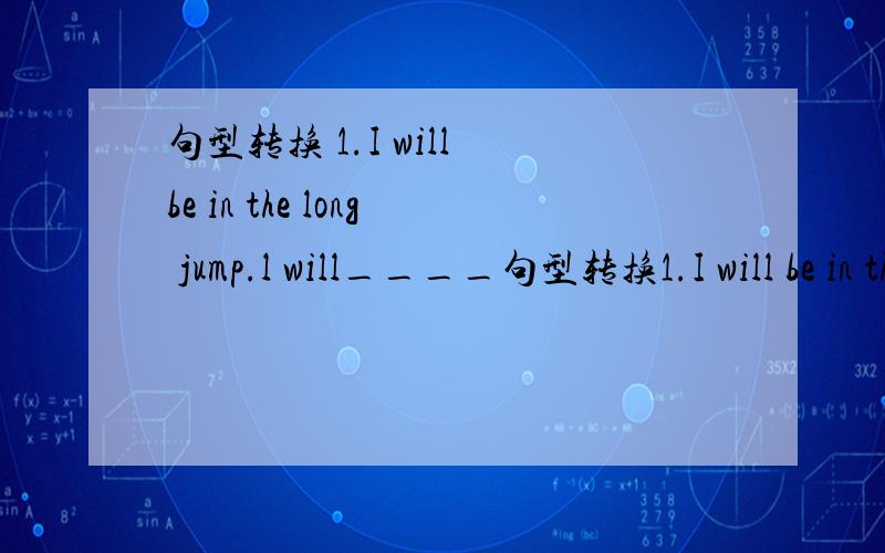 句型转换 1.I will be in the long jump.l will____句型转换1.I will be in the long jump.l will____ ____ ____ the long jump