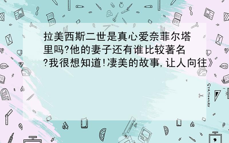 拉美西斯二世是真心爱奈菲尔塔里吗?他的妻子还有谁比较著名?我很想知道!凄美的故事,让人向往》