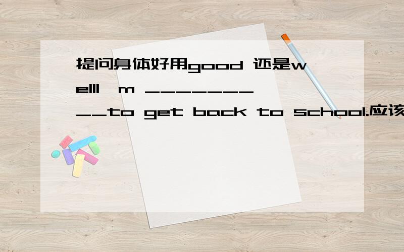 提问身体好用good 还是wellI'm _________to get back to school.应该用good enough还是well enough