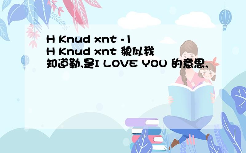 H Knud xnt -1 H Knud xnt 貌似我知道勒,是I LOVE YOU 的意思,