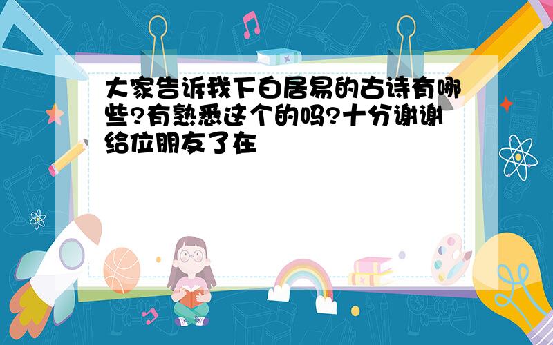 大家告诉我下白居易的古诗有哪些?有熟悉这个的吗?十分谢谢给位朋友了在