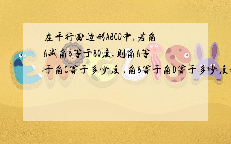 在平行四边形ABCD中,若角A减角B等于80度,则角A等于角C等于多少度 ,角B等于角D等于多少度拜托了各位 谢