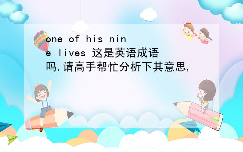 one of his nine lives 这是英语成语吗,请高手帮忙分析下其意思,