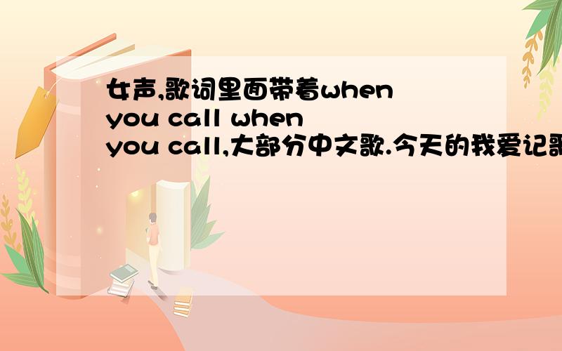 女声,歌词里面带着when you call when you call,大部分中文歌.今天的我爱记歌词里面可可最后唱的一首歌求歌曲名称最好有下载地址