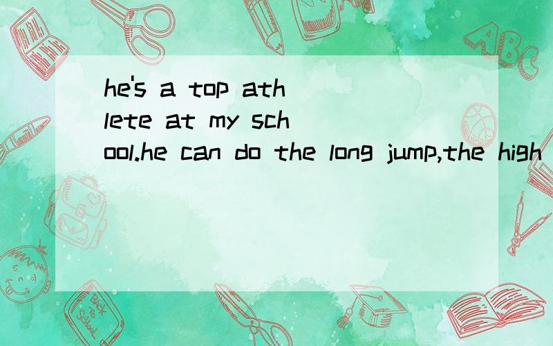 he's a top athlete at my school.he can do the long jump,the high jump.the shot put-everything!and can run really fast,too.and he's really strong.he can do100 tashups without stopping!imagine that!anyway,see you soon.