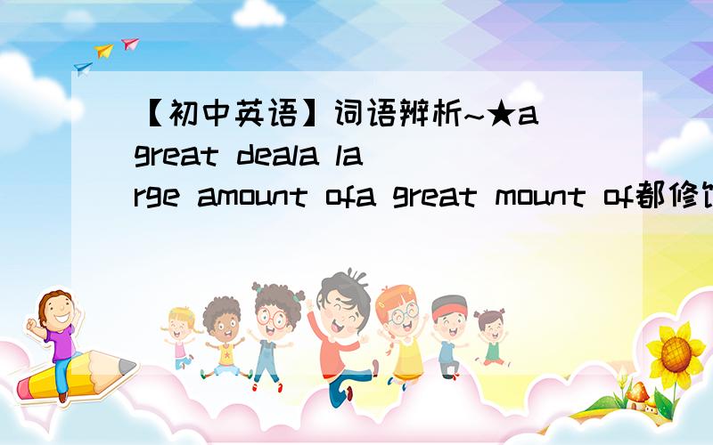 【初中英语】词语辨析~★a great deala large amount ofa great mount of都修饰可不可数名次哒?