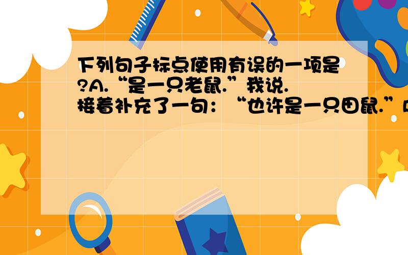 下列句子标点使用有误的一项是?A.“是一只老鼠.”我说.接着补充了一句：“也许是一只田鼠.”B.平常食用,一般都是敲破“空头”用筷子挖着吃.筷子头一扎下去,吱——红油就冒出来了.C.写